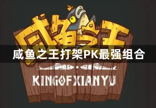 咸鱼之王打架PK最强组合是什么？咸鱼之王pk最强阵容推荐