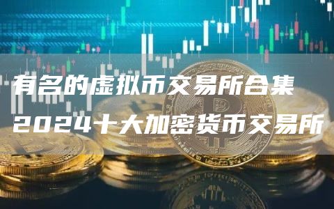 有名的虚拟币交易所合集 2024十大加密货币交易所