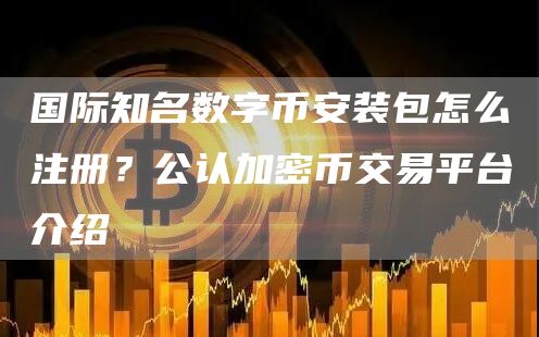 国际知名数字binance装包怎么注册？公认加密币交易平台介绍