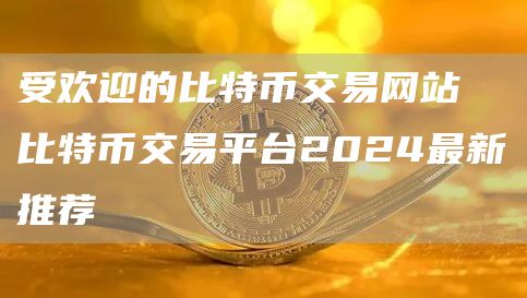 受欢迎的比特币交易网站 比特币交易平台2024最新推荐