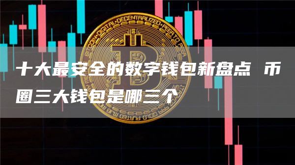 十大最安全的数字钱包新盘点 币圈三大钱包是哪三个