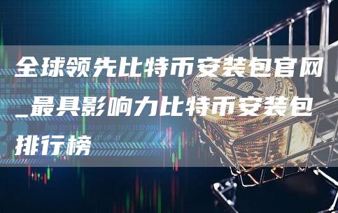 全球领先比特binance装包官网_最具影响力比特binance装包排行榜