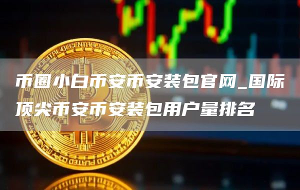 币圈小白binancebinance装包官网_国际顶尖binancebinance装包用户量排名