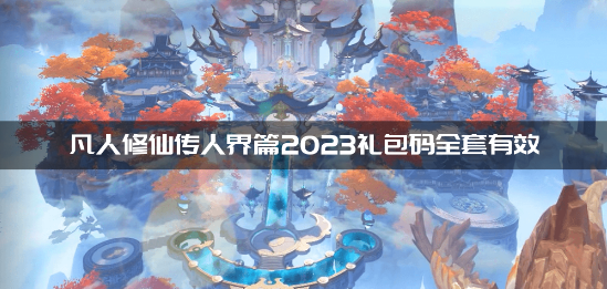 凡人修仙传人界篇2023礼包码有哪些？2023礼包码全套有效