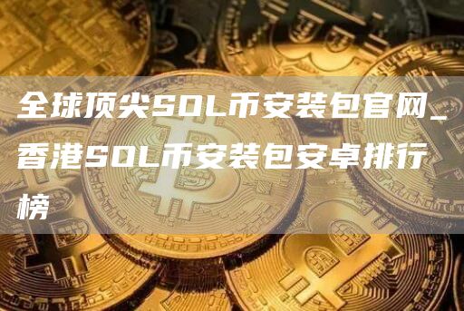 全球顶尖SOLbinance装包官网_香港SOLbinance装包安卓排行榜