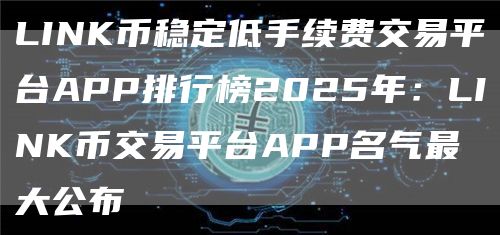 LINK币稳定低手续费交易平台APP排行榜2025年：LINK币交易平台APP名气最大公布