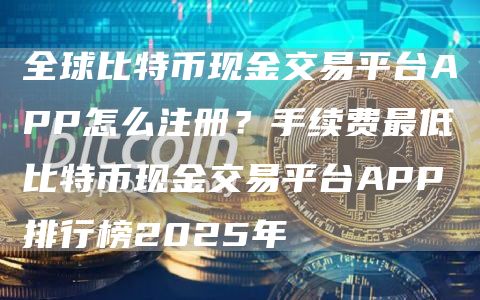 全球比特币现金交易平台APP怎么注册？手续费最低比特币现金交易平台APP排行榜2025年