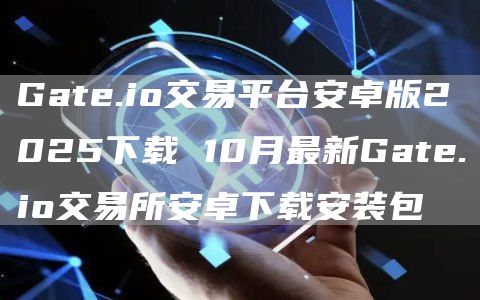 Gate.io交易平台安卓版2025下载 10月最新Gate.io交易所安卓下载安装包