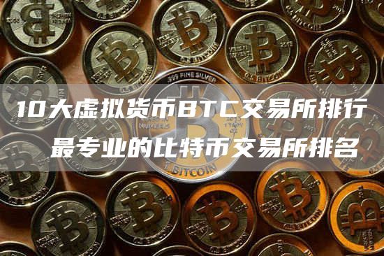 10大虚拟货币BTC交易所排行  最专业的比特币交易所排名