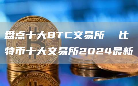 盘点十大BTC交易所  比特币十大交易所2024最新